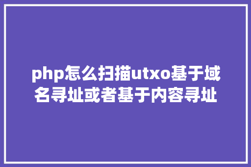 php怎么扫描utxo基于域名寻址或者基于内容寻址