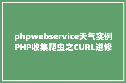 phpwebservice天气实例PHP收集爬虫之CURL进修 Python