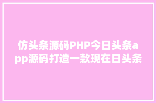 仿头条源码PHP今日头条app源码打造一款现在日头条般胜利的资讯平台 Vue.js