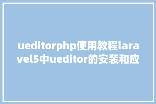 ueditorphp使用教程laravel5中ueditor的安装和应用