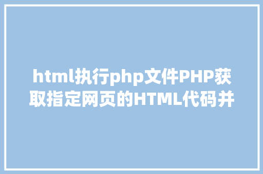 html执行php文件PHP获取指定网页的HTML代码并履行输出 SQL