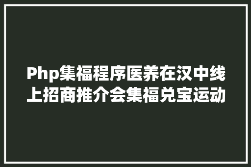 Php集福程序医养在汉中线上招商推介会集福兑宝运动开端啦小招邀您集福卡赢万元壕礼