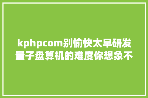 kphpcom别愉快太早研发量子盘算机的难度你想象不到 jQuery