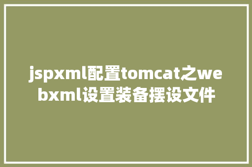 jspxml配置tomcat之webxml设置装备摆设文件