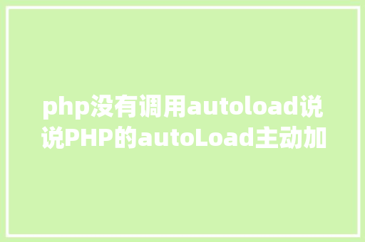 php没有调用autoload说说PHP的autoLoad主动加载机制 CSS