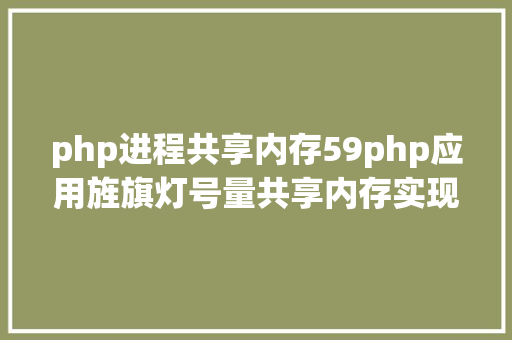 php进程共享内存59php应用旌旗灯号量共享内存实现过程间通讯 RESTful API