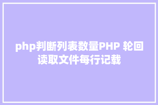 php判断列表数量PHP 轮回读取文件每行记载 Angular