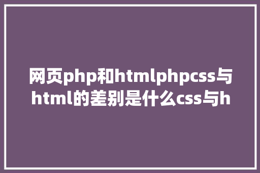 网页php和htmlphpcss与html的差别是什么css与html差别比较 Bootstrap