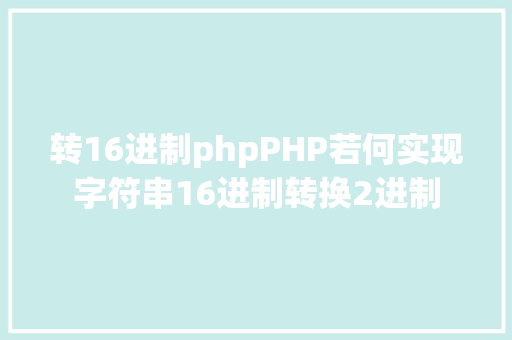 转16进制phpPHP若何实现字符串16进制转换2进制 Vue.js