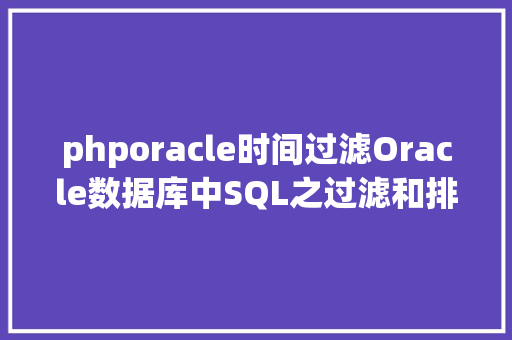 phporacle时间过滤Oracle数据库中SQL之过滤和排序数据 PHP