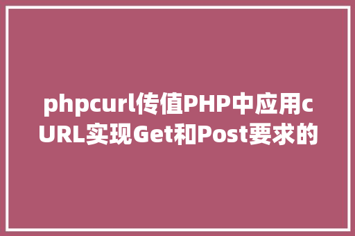 phpcurl传值PHP中应用cURL实现Get和Post要求的办法最全 jQuery