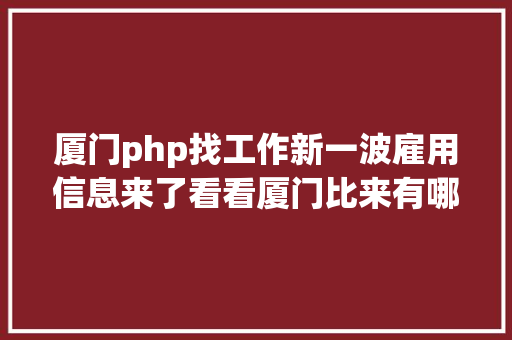 厦门php找工作新一波雇用信息来了看看厦门比来有哪些单元正在招人