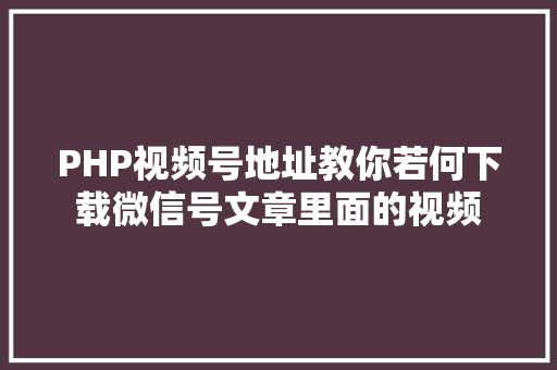 PHP视频号地址教你若何下载微信号文章里面的视频 Webpack