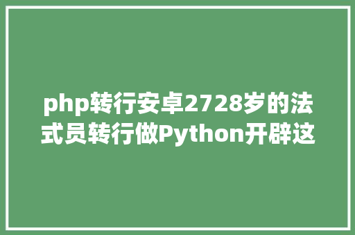 php转行安卓2728岁的法式员转行做Python开辟这3个要点你预备了吗 Webpack