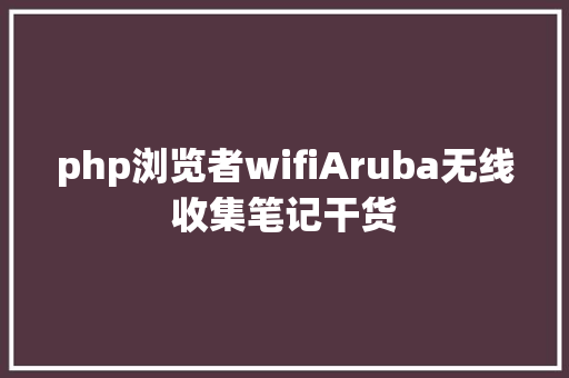 php浏览者wifiAruba无线收集笔记干货 React