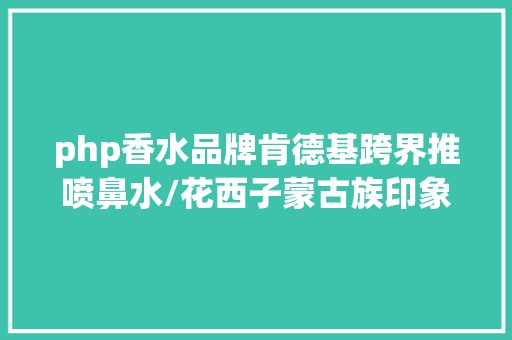 php香水品牌肯德基跨界推喷鼻水/花西子蒙古族印象上新