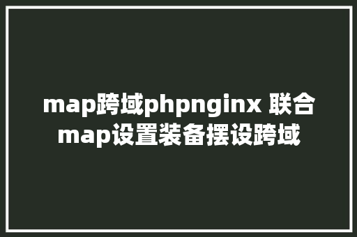 map跨域phpnginx 联合map设置装备摆设跨域