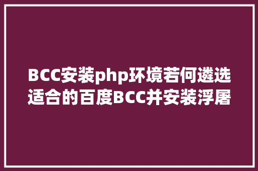 BCC安装php环境若何遴选适合的百度BCC并安装浮屠掌握面板 Ruby