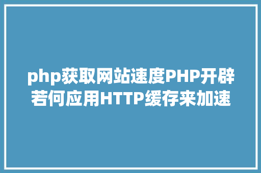 php获取网站速度PHP开辟若何应用HTTP缓存来加速你的网站速度 SQL