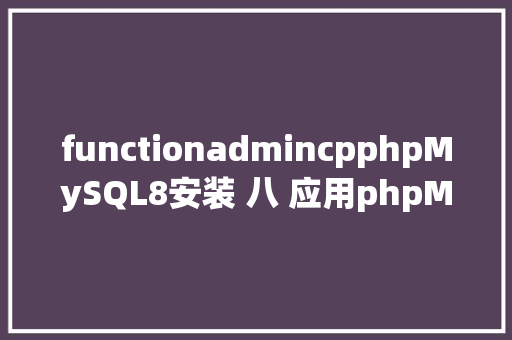 functionadmincpphpMySQL8安装 八 应用phpMyadmin客户端 Angular