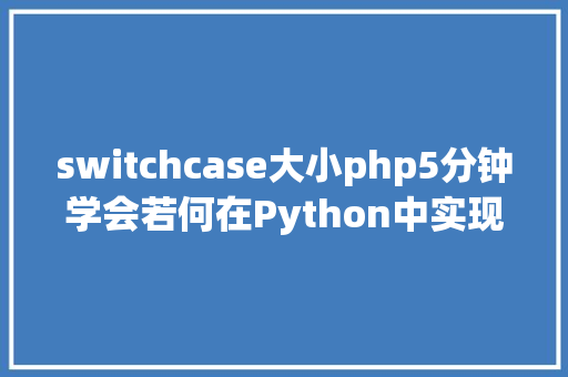 switchcase大小php5分钟学会若何在Python中实现Switchcase Webpack