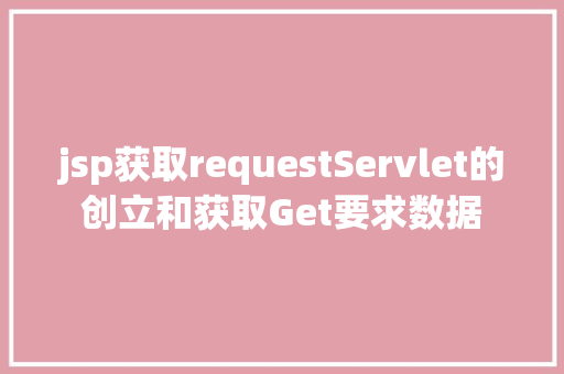 jsp获取requestServlet的创立和获取Get要求数据