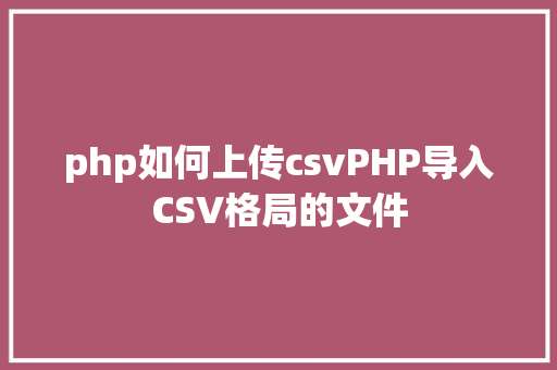 php如何上传csvPHP导入CSV格局的文件 HTML