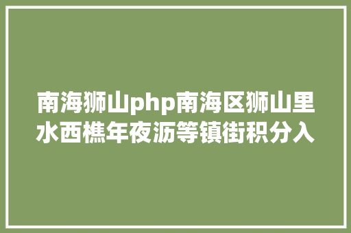 南海狮山php南海区狮山里水西樵年夜沥等镇街积分入学申请已公示附具体名单