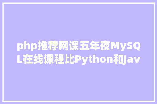 php推荐网课五年夜MySQL在线课程比Python和Java都受迎接 NoSQL