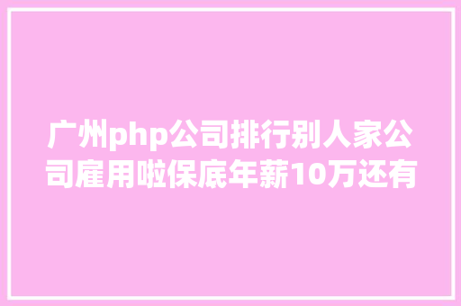 广州php公司排行别人家公司雇用啦保底年薪10万还有超多好岗亭