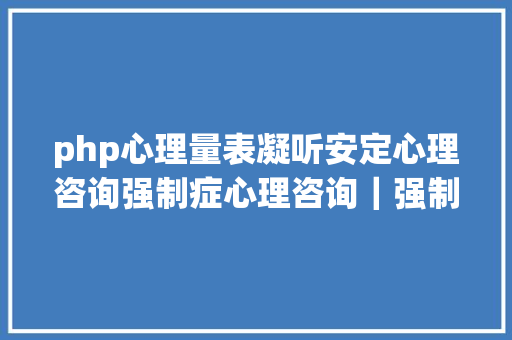 php心理量表凝听安定心理咨询强制症心理咨询｜强制症自测量表 CSS