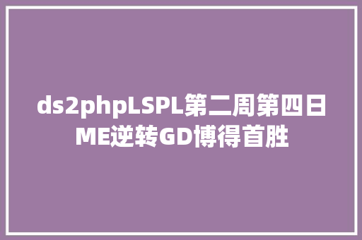 ds2phpLSPL第二周第四日ME逆转GD博得首胜