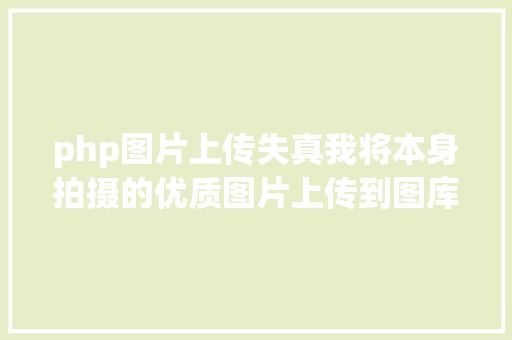 php图片上传失真我将本身拍摄的优质图片上传到图库网站出售赚到钱