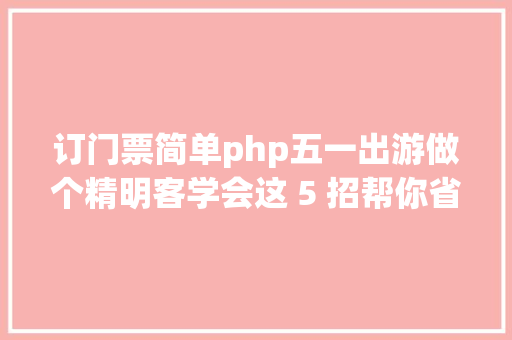 订门票简单php五一出游做个精明客学会这 5 招帮你省下 4000 元