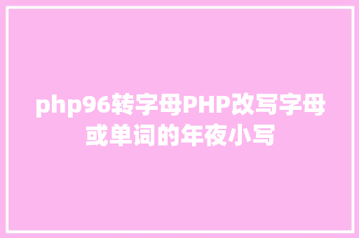 php96转字母PHP改写字母或单词的年夜小写 Vue.js