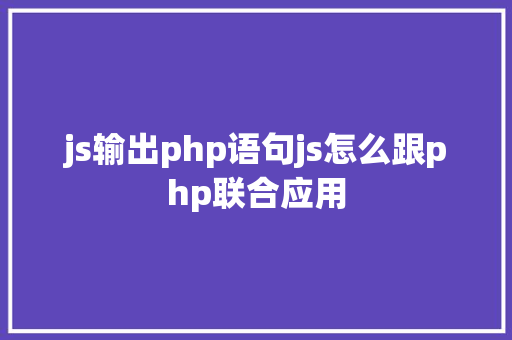 js输出php语句js怎么跟php联合应用 Java