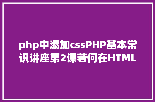 php中添加cssPHP基本常识讲座第2课若何在HTML页面中嵌入PHP代码 PHP