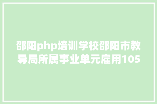 邵阳php培训学校邵阳市教导局所属事业单元雇用105名教师及工作人员