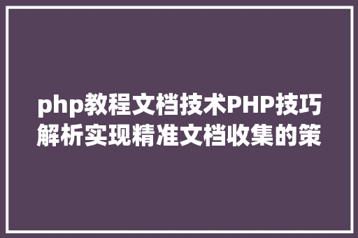 php教程文档技术PHP技巧解析实现精准文档收集的策略与实践 PHP