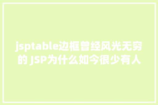 jsptable边框曾经风光无穷的 JSP为什么如今很少有人应用了