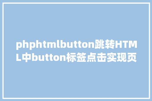 phphtmlbutton跳转HTML中button标签点击实现页面跳转的三种办法