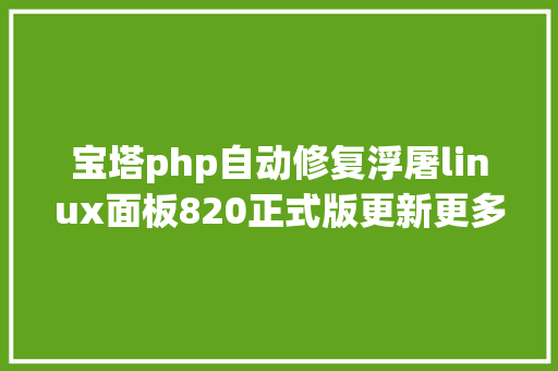 宝塔php自动修复浮屠linux面板820正式版更新更多动态项目支撑上线啦