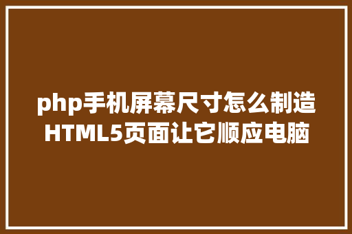 php手机屏幕尺寸怎么制造HTML5页面让它顺应电脑和手机的尺寸