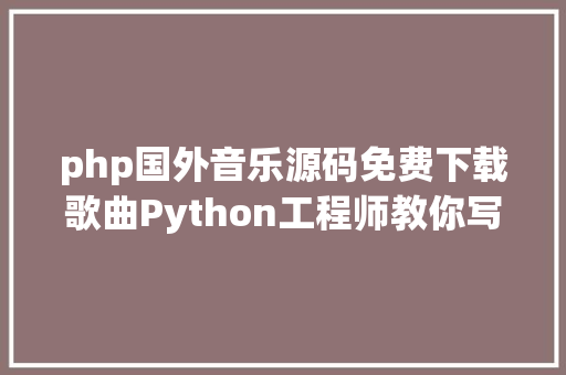 php国外音乐源码免费下载歌曲Python工程师教你写几行代码无穷制下载歌曲附源码 Ruby