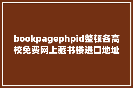 bookpagephpid整顿各高校免费网上藏书楼进口地址须要的转发惠存