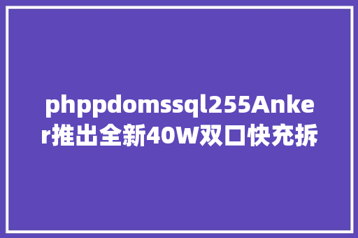 phppdomssql255Anker推出全新40W双口快充拆开辟现内部构造变更很年夜