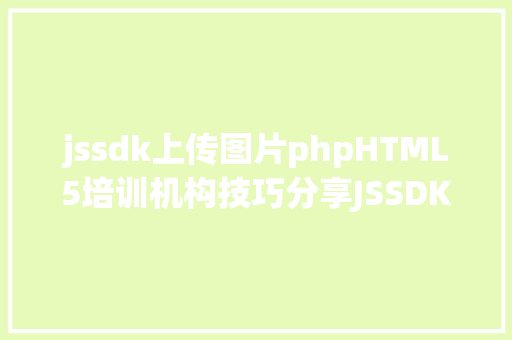 jssdk上传图片phpHTML5培训机构技巧分享JSSDK PHP