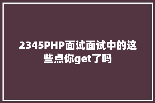 2345PHP面试面试中的这些点你get了吗