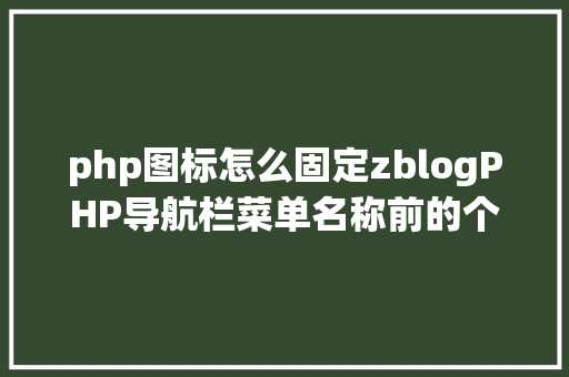 php图标怎么固定zblogPHP导航栏菜单名称前的个性化图标设置办法 React