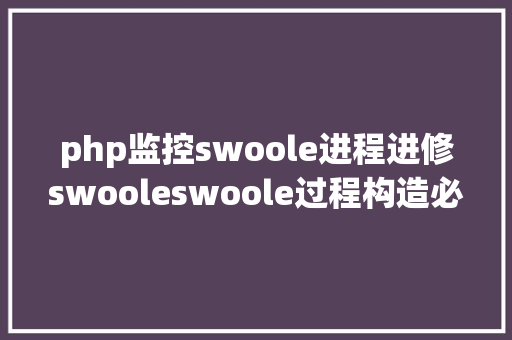 php监控swoole进程进修swooleswoole过程构造必需得控制 Java